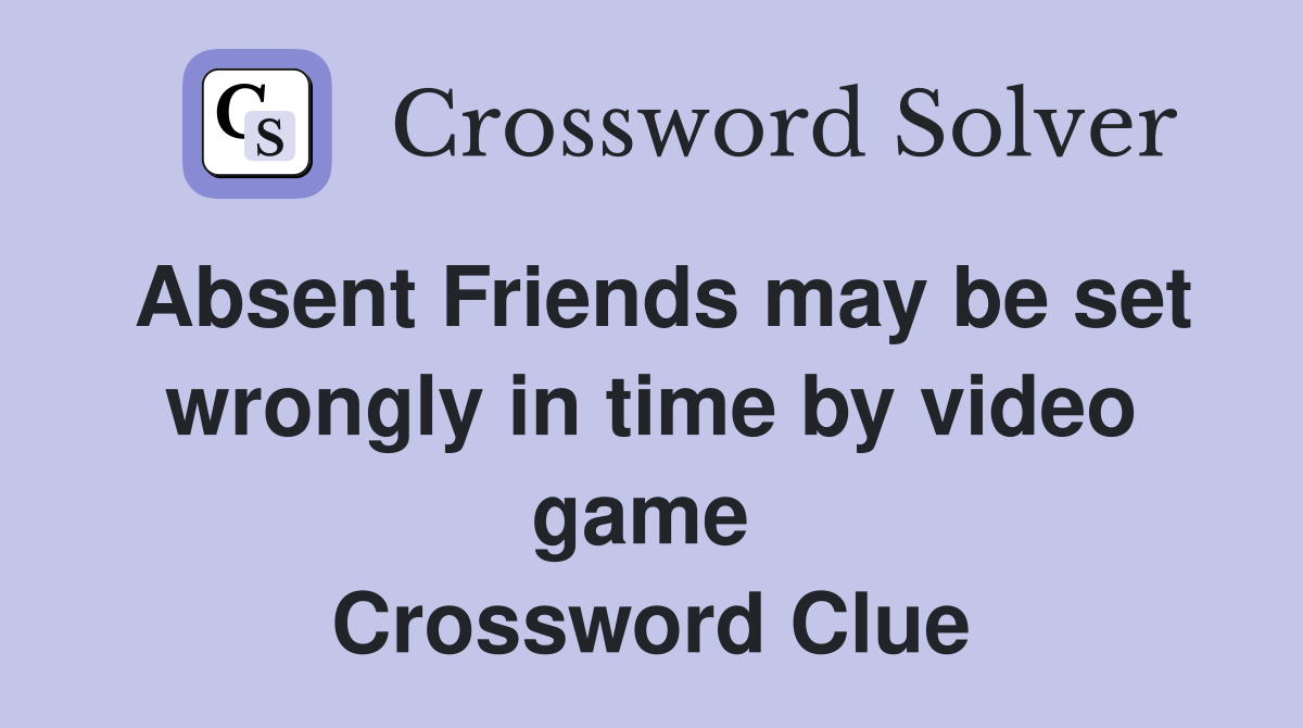 Absent Friends may be set wrongly in time by video game  Crossword Clue