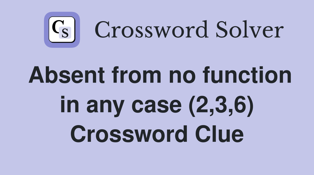 Absent from no function in any case (2,3,6) Crossword Clue