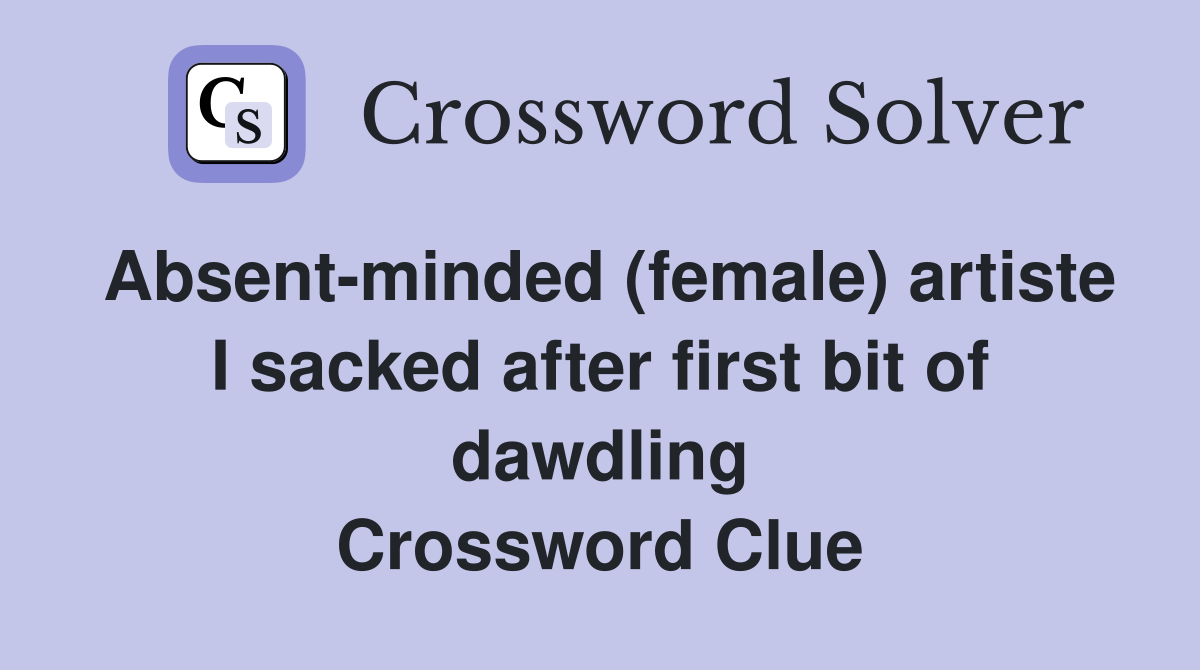 Absent-minded (female) artiste I sacked after first bit of dawdling Crossword Clue
