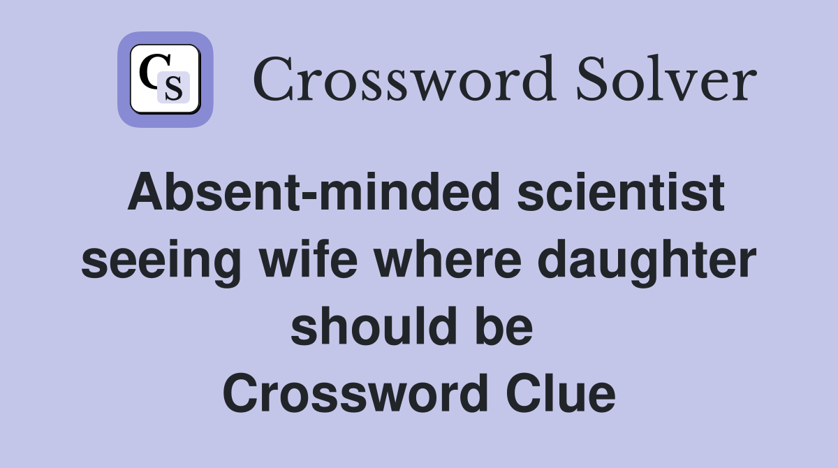 Absent-minded scientist seeing wife where daughter should be  Crossword Clue