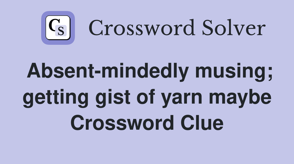 Absent-mindedly musing; getting gist of yarn maybe Crossword Clue