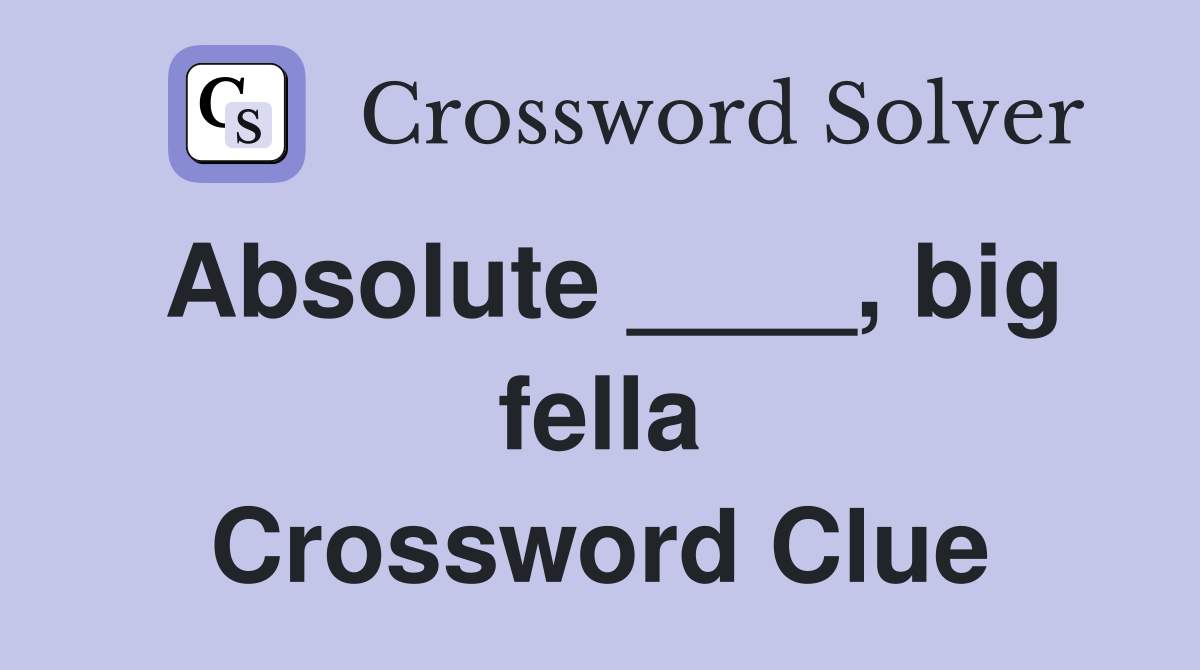 Absolute ____, big fella Crossword Clue
