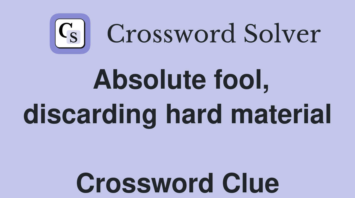 Absolute fool, discarding hard material  Crossword Clue