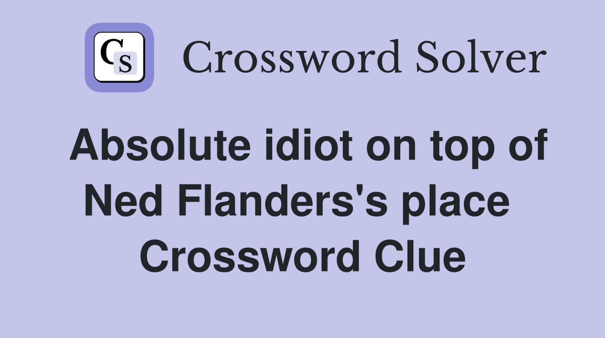 Absolute idiot on top of Ned Flanders's place  Crossword Clue