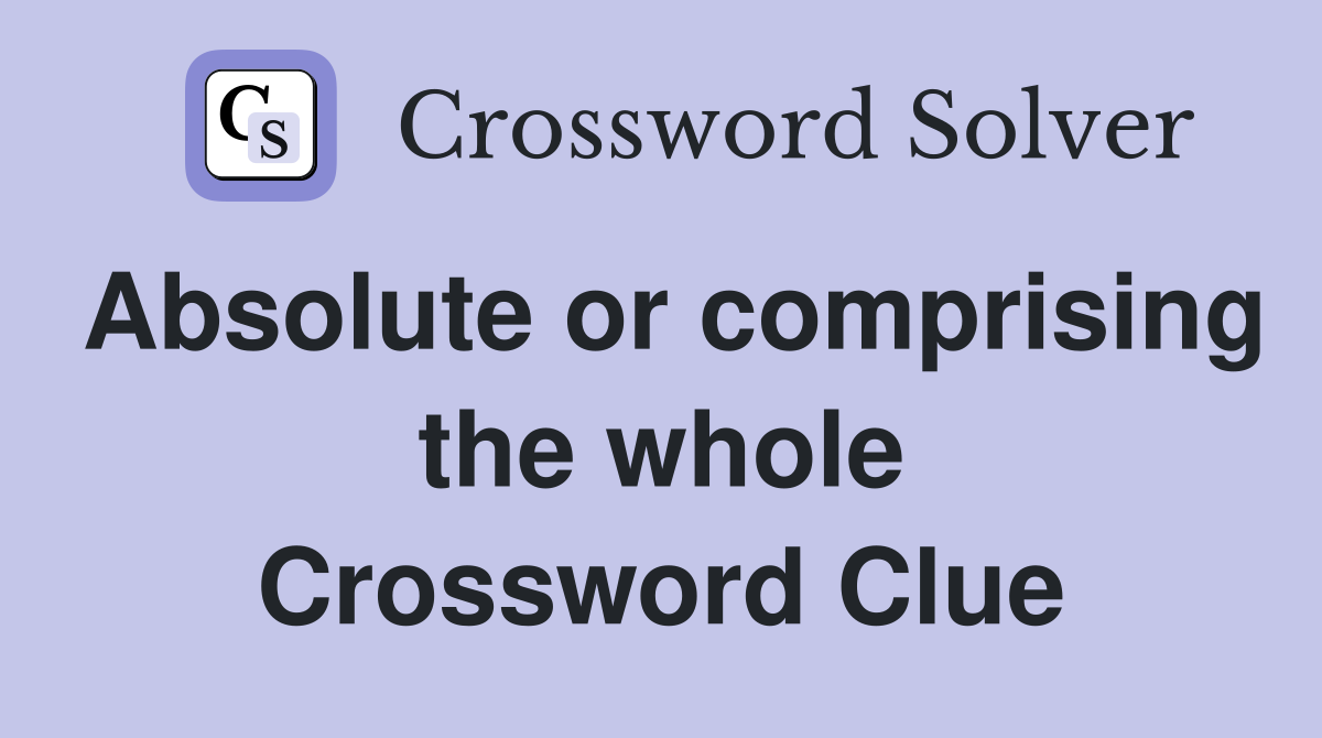 Absolute or comprising the whole Crossword Clue