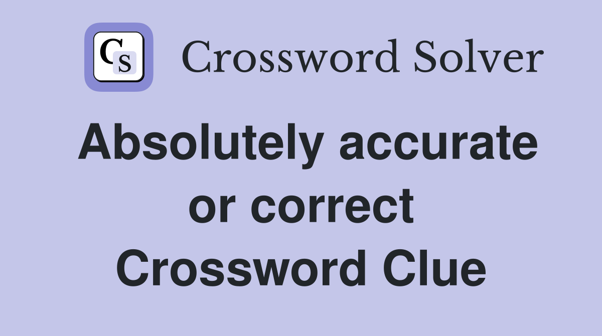 Absolutely accurate or correct Crossword Clue