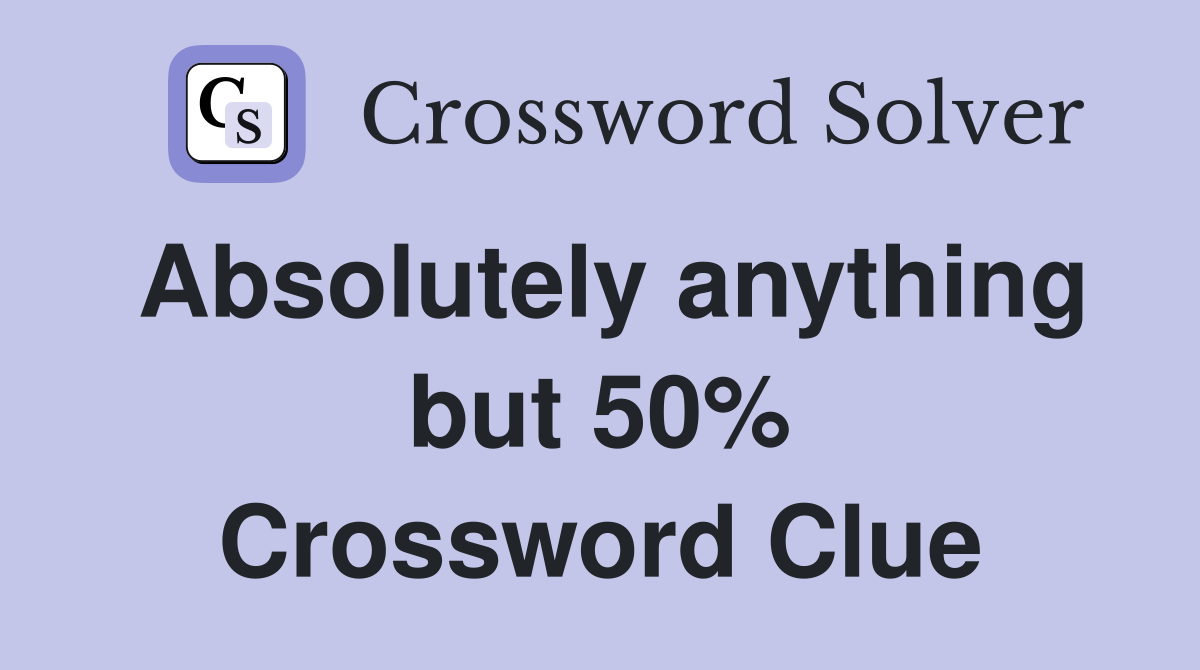 Absolutely anything but 50% Crossword Clue