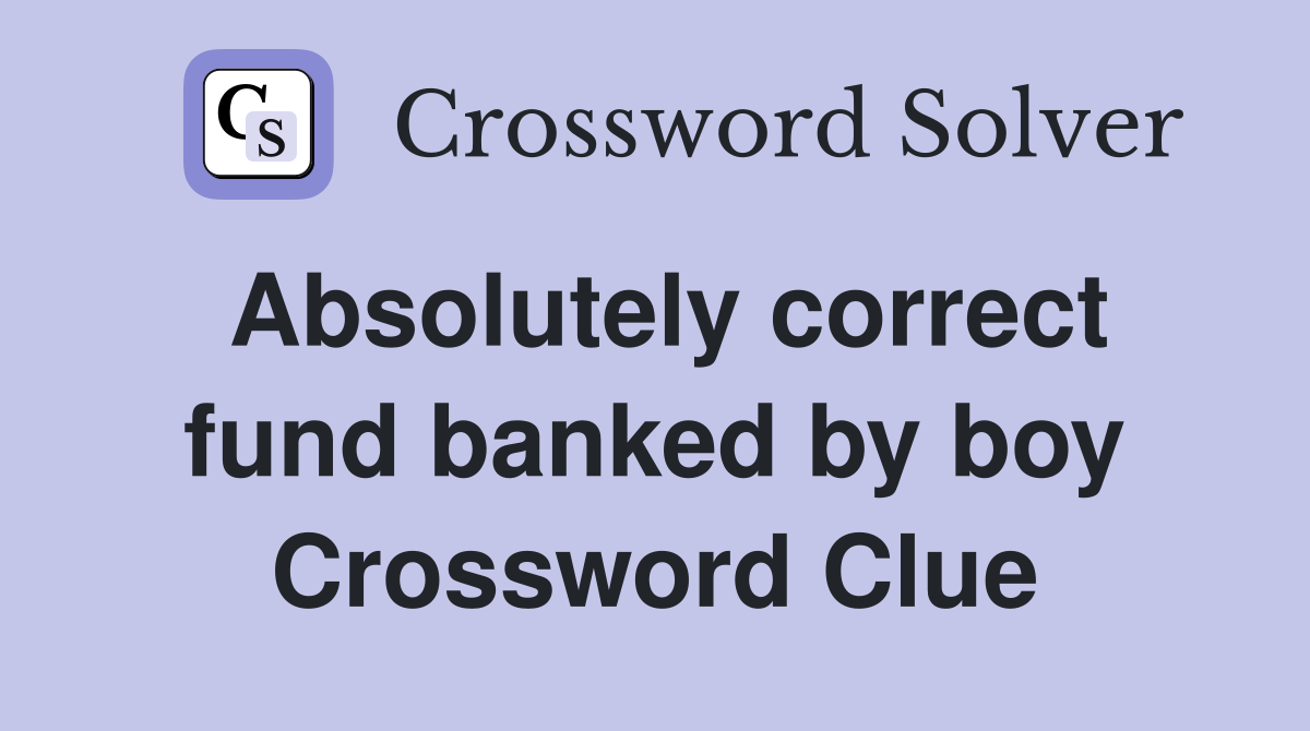 Absolutely correct fund banked by boy Crossword Clue