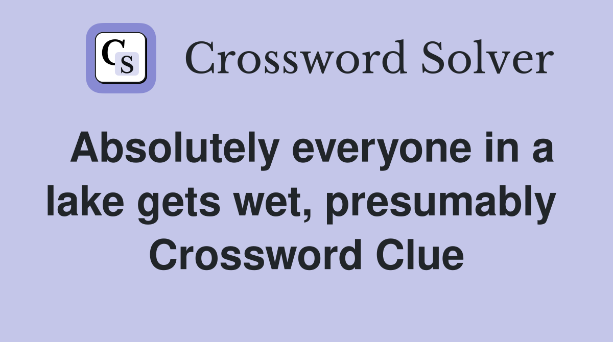 Absolutely everyone in a lake gets wet, presumably  Crossword Clue