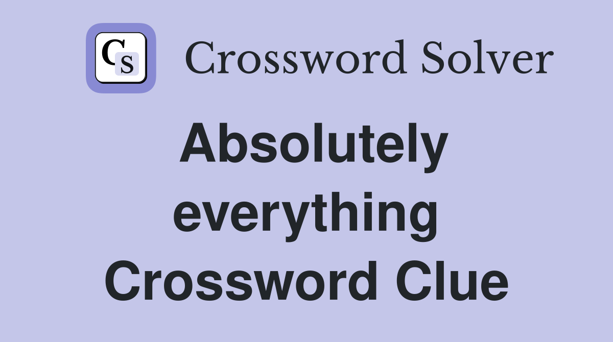 Absolutely everything Crossword Clue