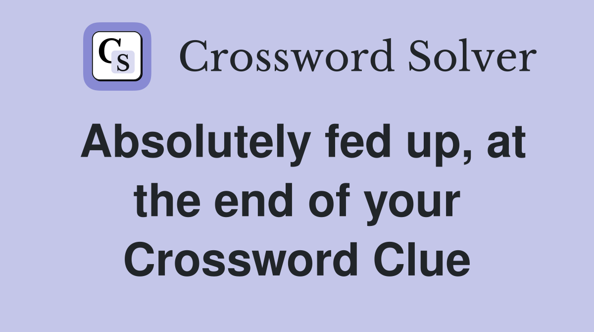 Absolutely fed up, at the end of your Crossword Clue