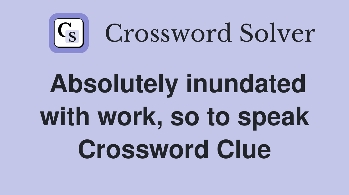Absolutely inundated with work, so to speak Crossword Clue