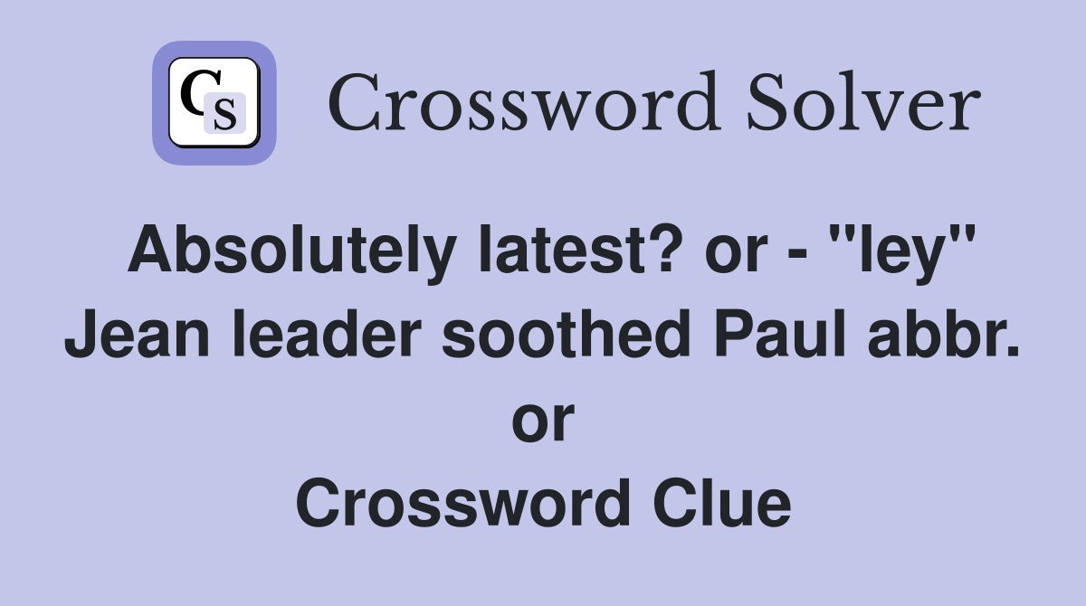 Absolutely latest? or - "ley" Jean leader soothed Paul abbr. or Crossword Clue