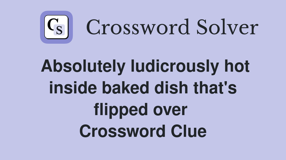 Absolutely ludicrously hot inside baked dish that's flipped over  Crossword Clue