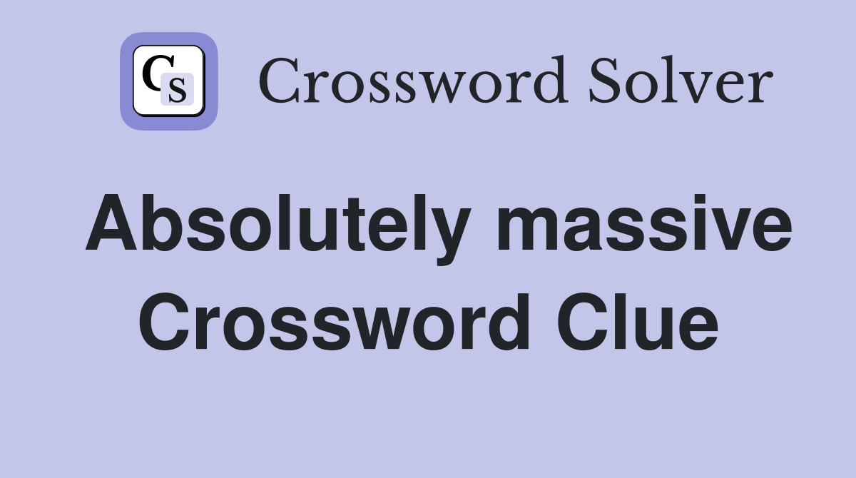 Absolutely massive Crossword Clue
