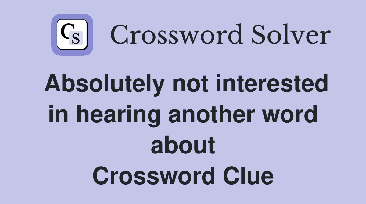 Absolutely not interested in hearing another word about Crossword Clue