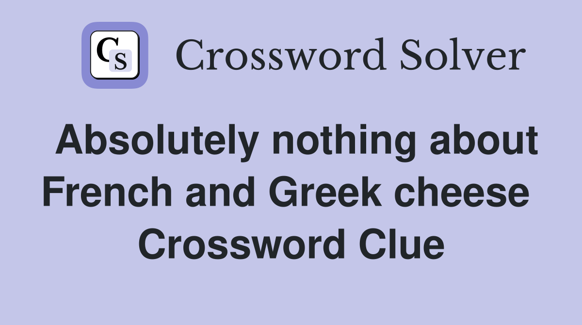 Absolutely nothing about French and Greek cheese  Crossword Clue