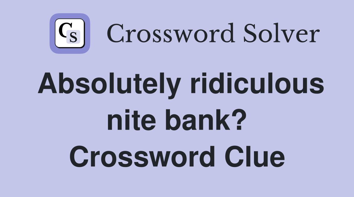 Absolutely ridiculous nite bank? Crossword Clue