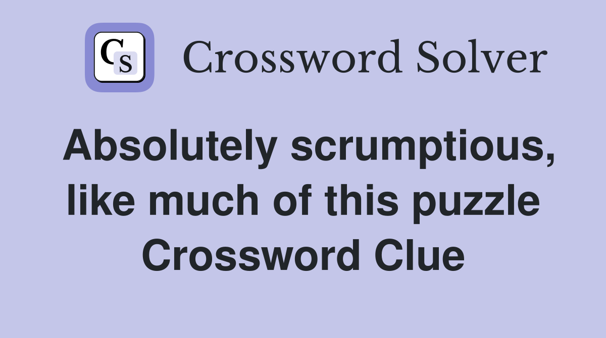 Absolutely scrumptious, like much of this puzzle Crossword Clue
