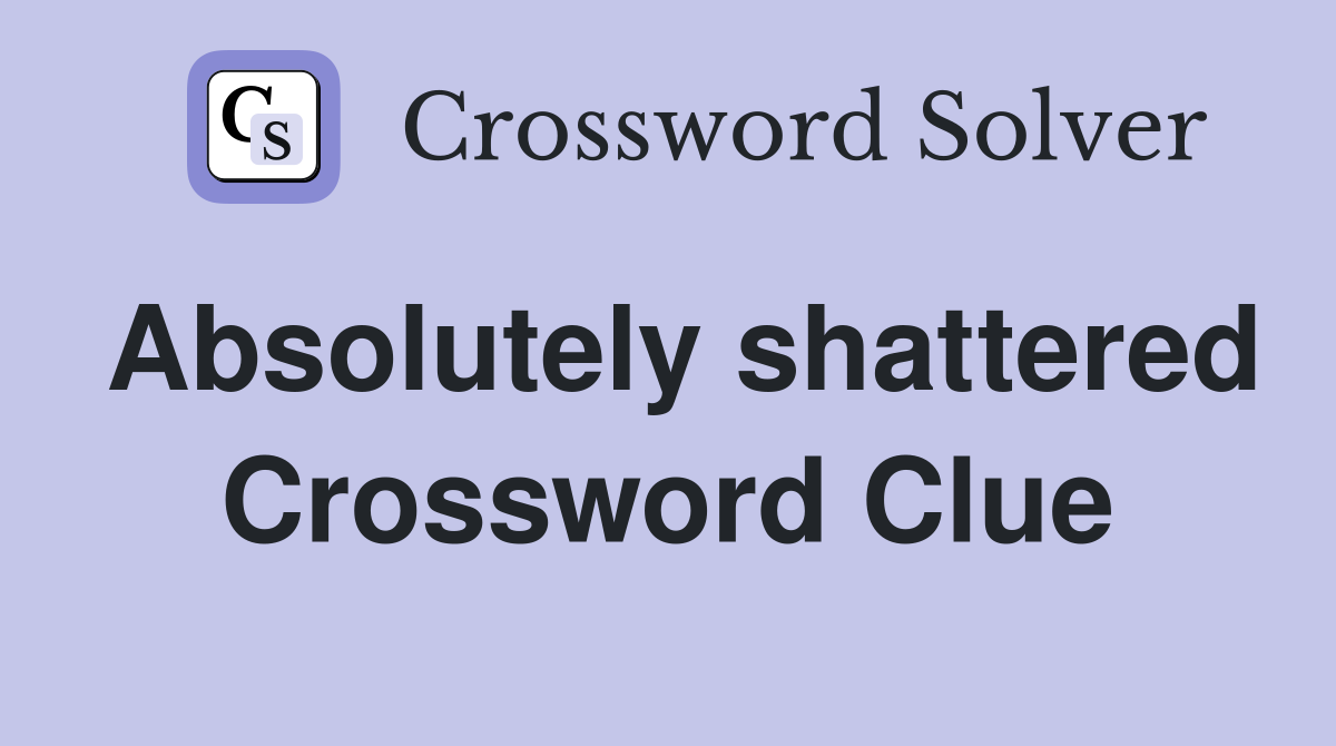 Absolutely shattered Crossword Clue