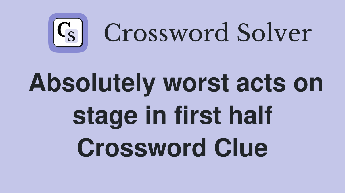 Absolutely worst acts on stage in first half Crossword Clue
