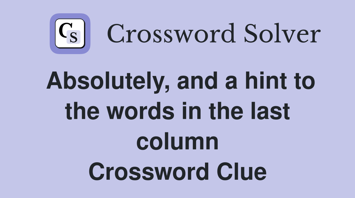 Absolutely, and a hint to the words in the last column Crossword Clue