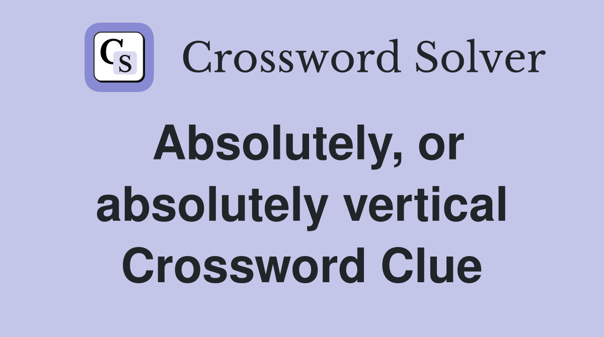 Absolutely, or absolutely vertical Crossword Clue