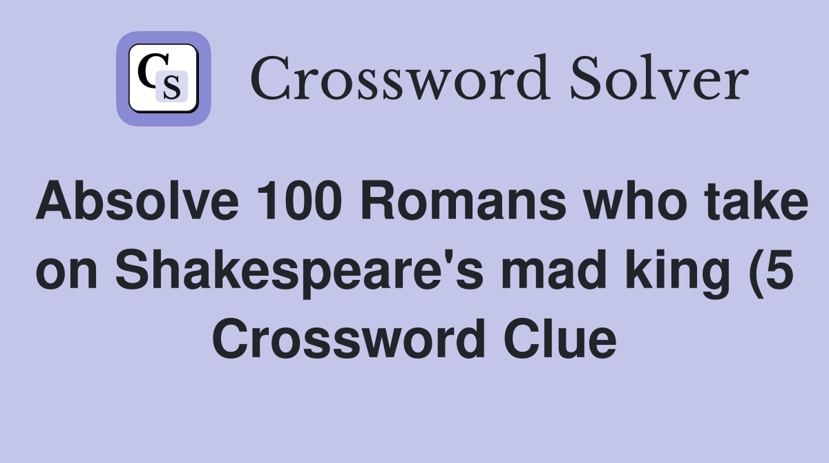Absolve 100 Romans who take on Shakespeare #39 s mad king (5) Crossword Absolve 100 Romans who take on Shakespeare #39 s mad king (5) Crossword