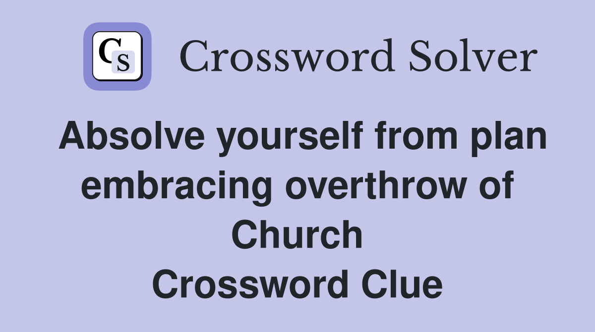 Absolve yourself from plan embracing overthrow of Church Crossword Clue