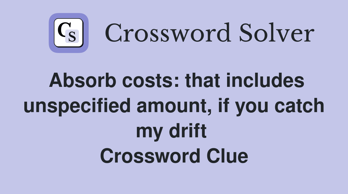 Absorb costs: that includes unspecified amount, if you catch my drift  Crossword Clue
