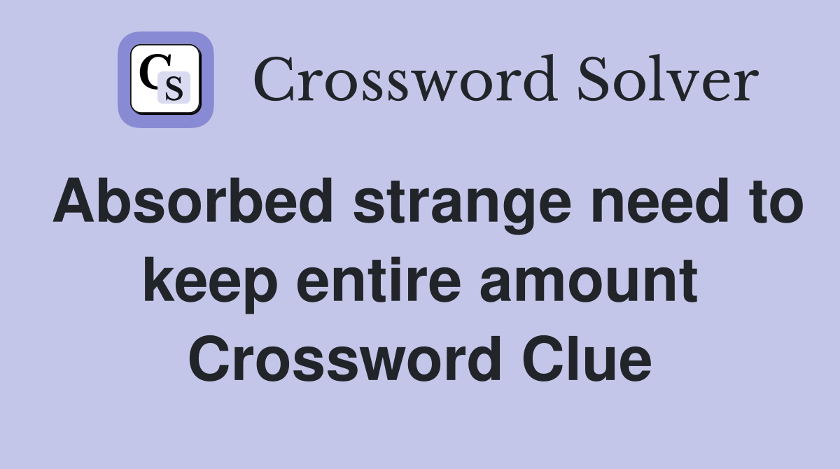 Absorbed strange need to keep entire amount Crossword Clue