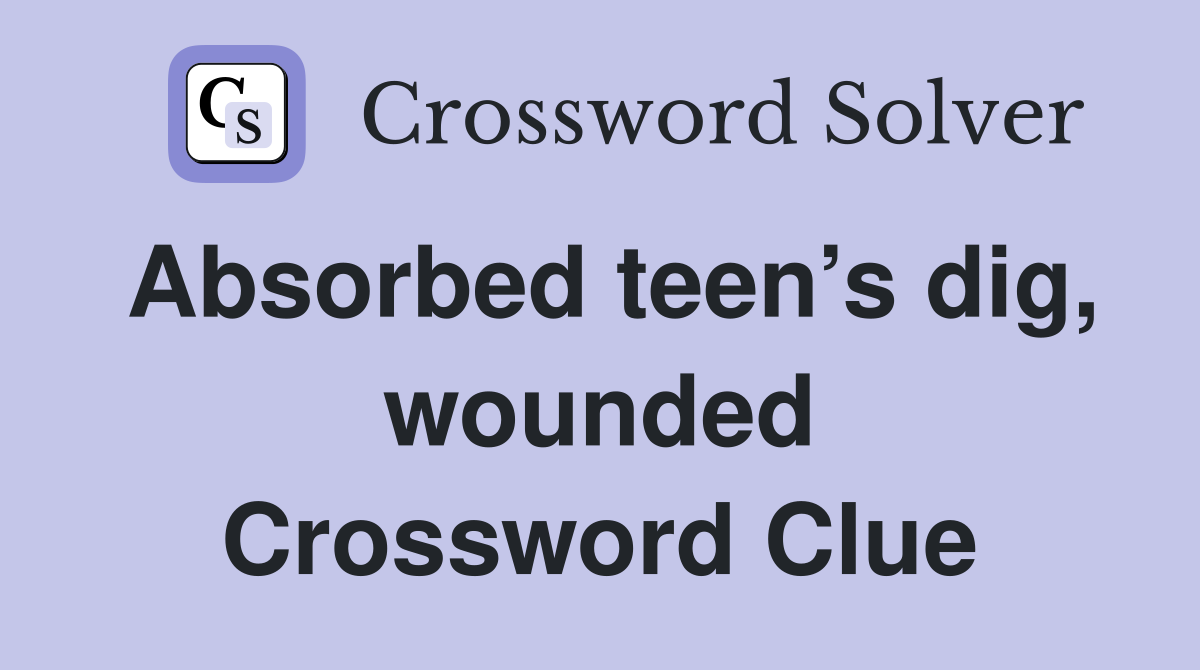 Absorbed teen’s dig, wounded Crossword Clue