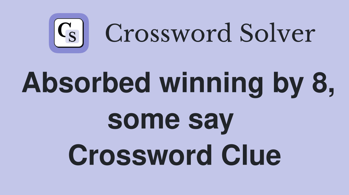 Absorbed winning by 8, some say  Crossword Clue