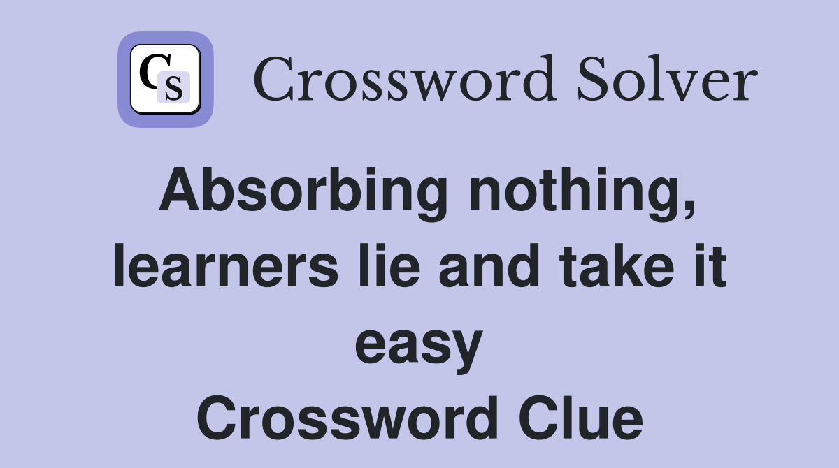 Absorbing nothing, learners lie and take it easy Crossword Clue