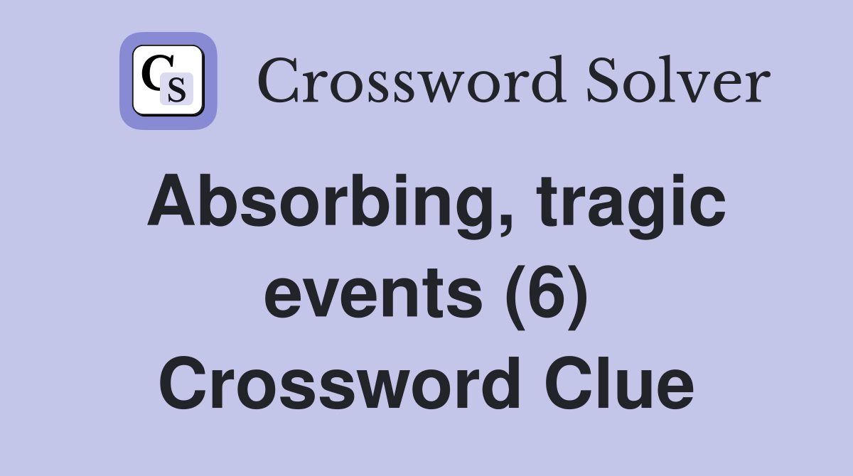 Absorbing, tragic events (6) Crossword Clue