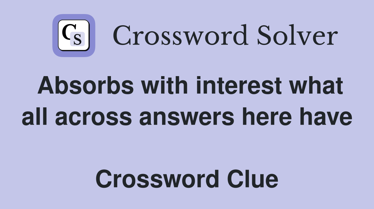 Absorbs with interest what all across answers here have  Crossword Clue