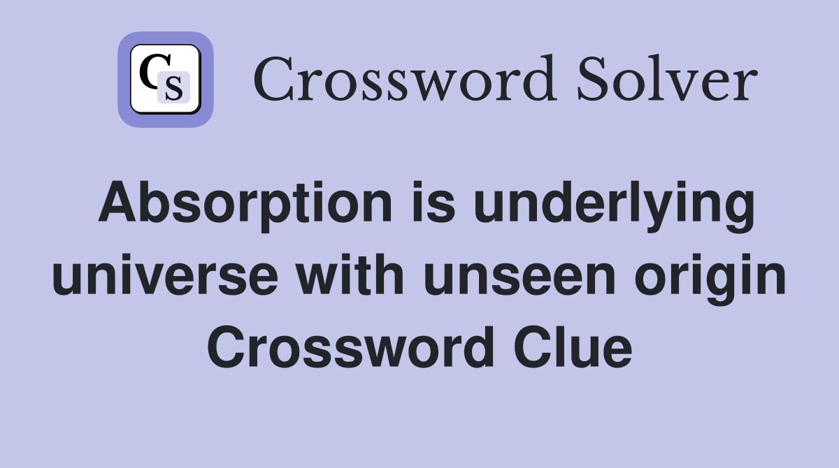 Absorption is underlying universe with unseen origin Crossword Clue