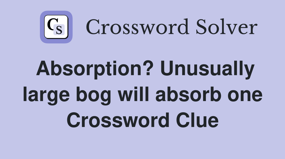 Absorption? Unusually large bog will absorb one Crossword Clue