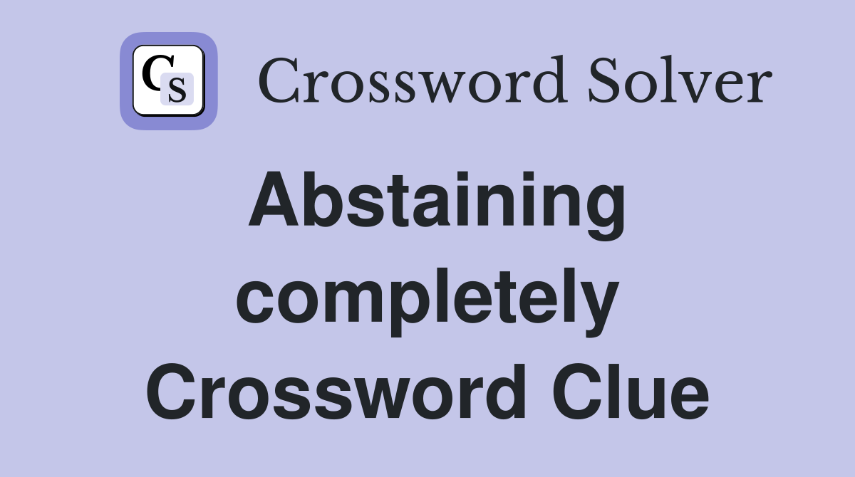 Abstaining completely Crossword Clue