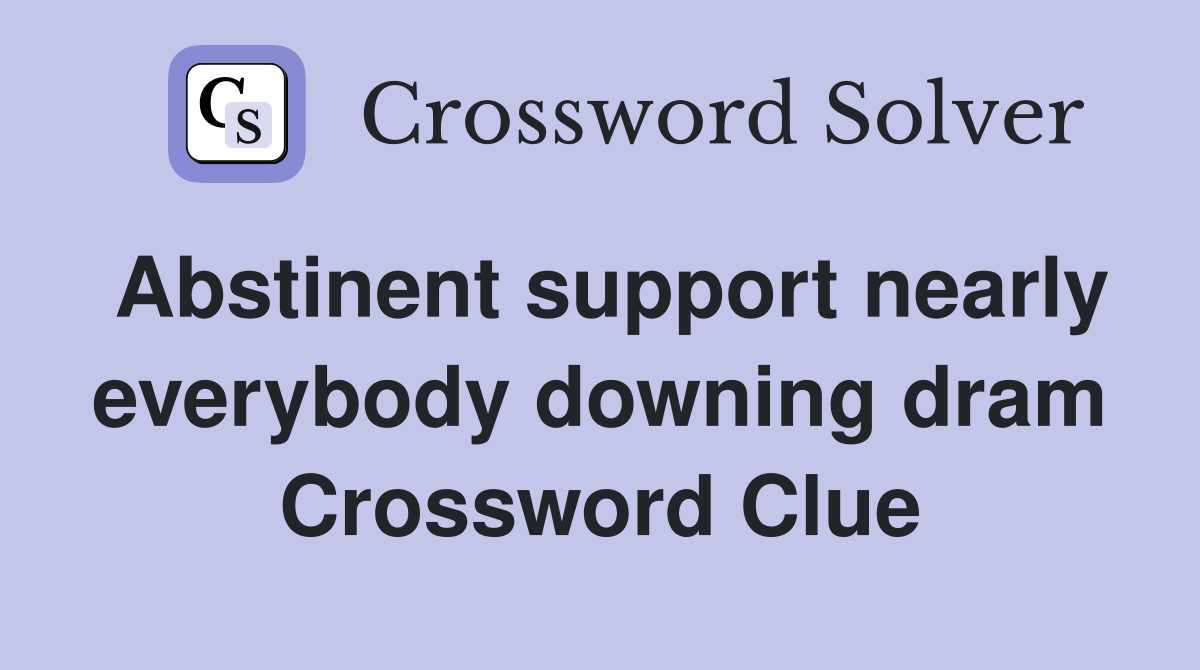 Abstinent support nearly everybody downing dram Crossword Clue