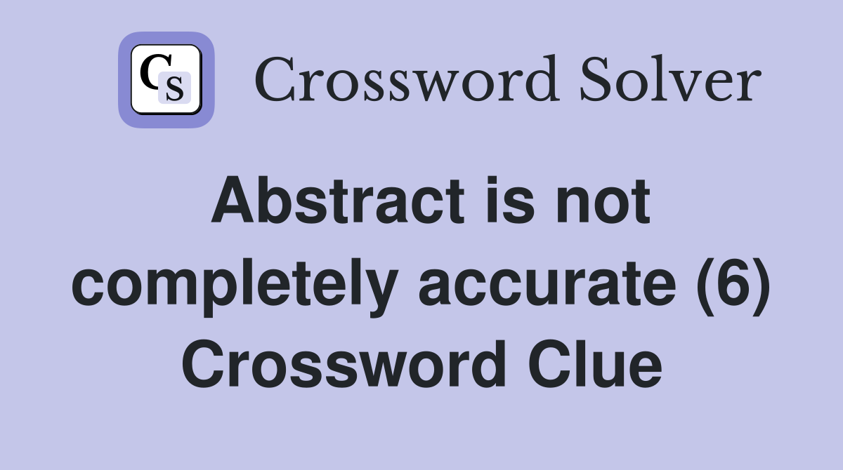 Abstract is not completely accurate (6) Crossword Clue