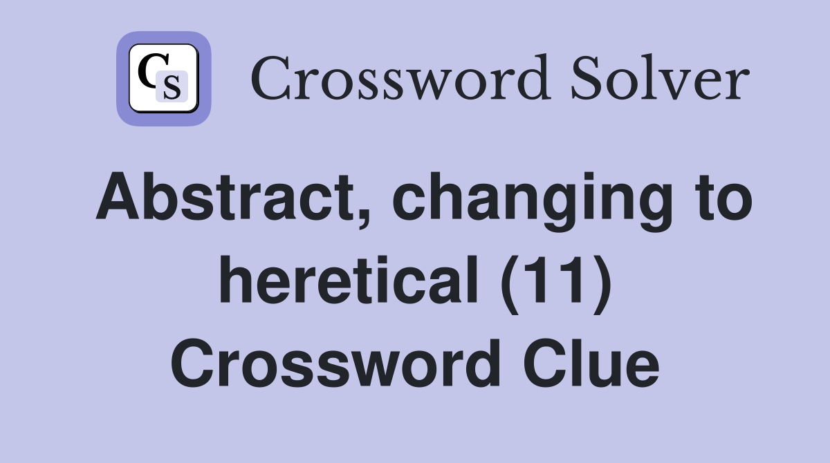 Abstract, changing to heretical (11) Crossword Clue