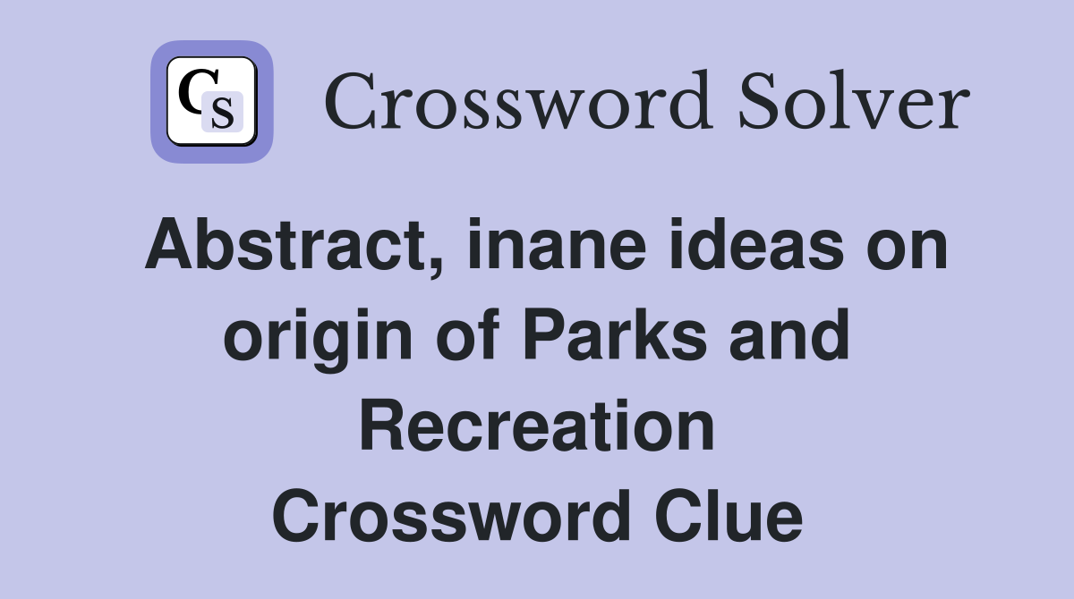 Abstract, inane ideas on origin of Parks and Recreation Crossword Clue
