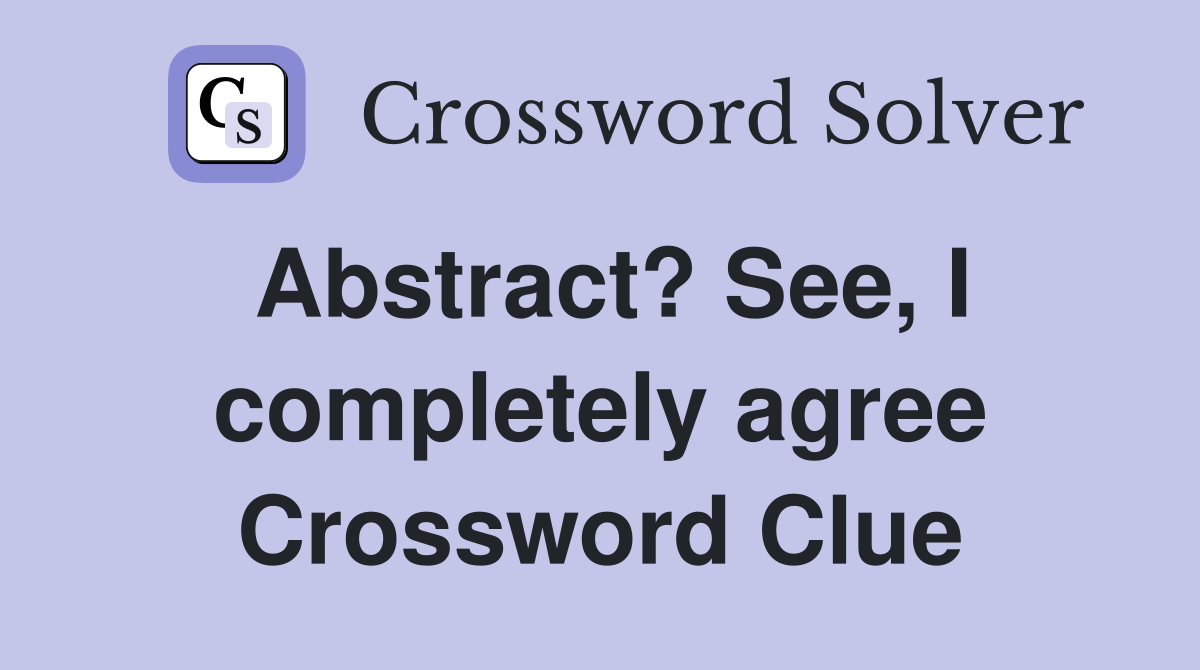 Abstract? See, I completely agree Crossword Clue