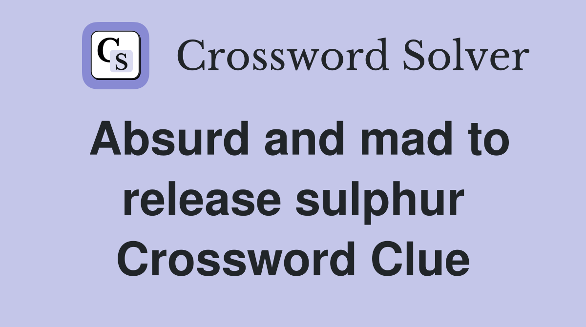 Absurd and mad to release sulphur Crossword Clue