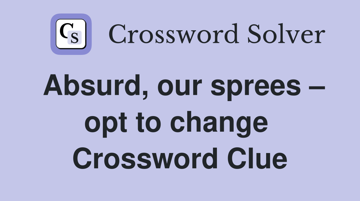 Absurd, our sprees – opt to change  Crossword Clue