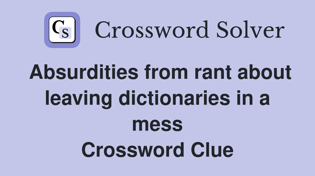 Absurdities from rant about leaving dictionaries in a mess Crossword Clue