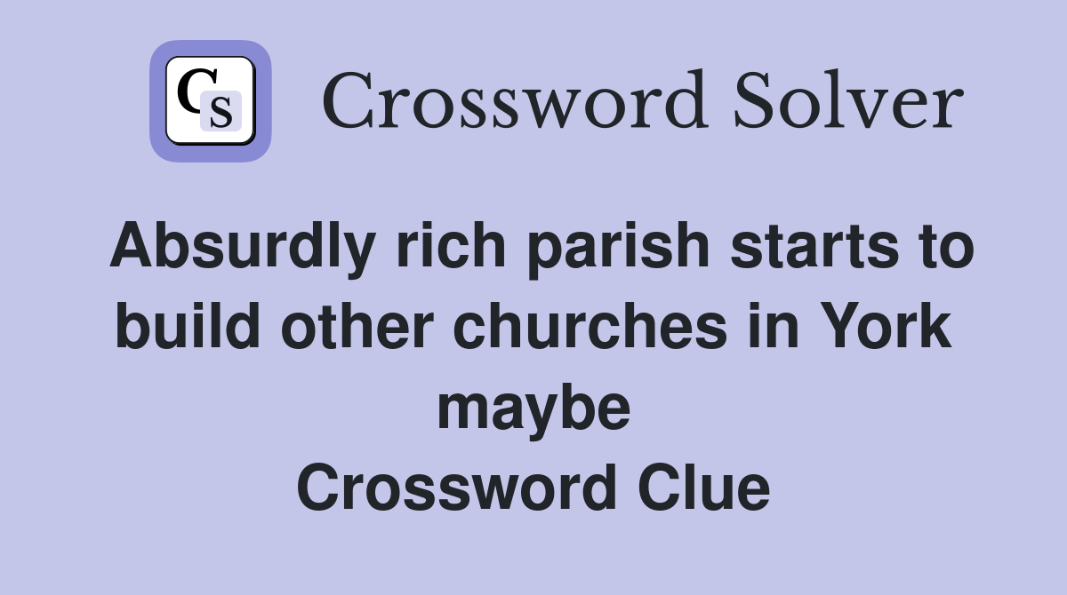 Absurdly rich parish starts to build other churches in York maybe Crossword Clue