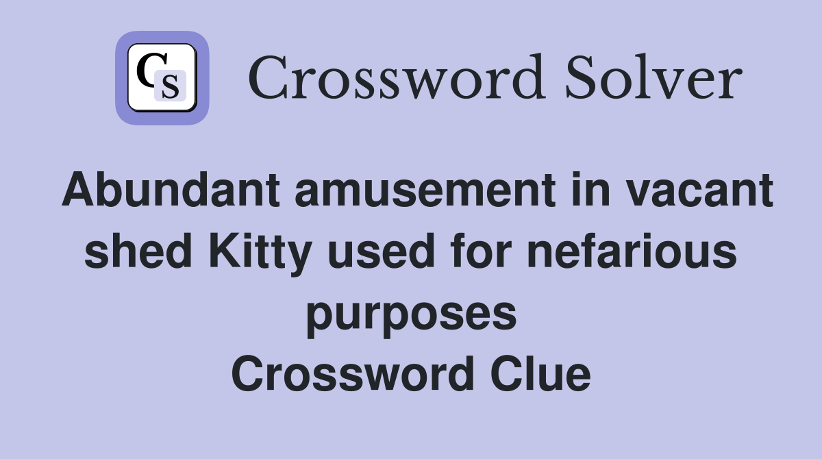 Abundant amusement in vacant shed Kitty used for nefarious purposes Crossword Clue