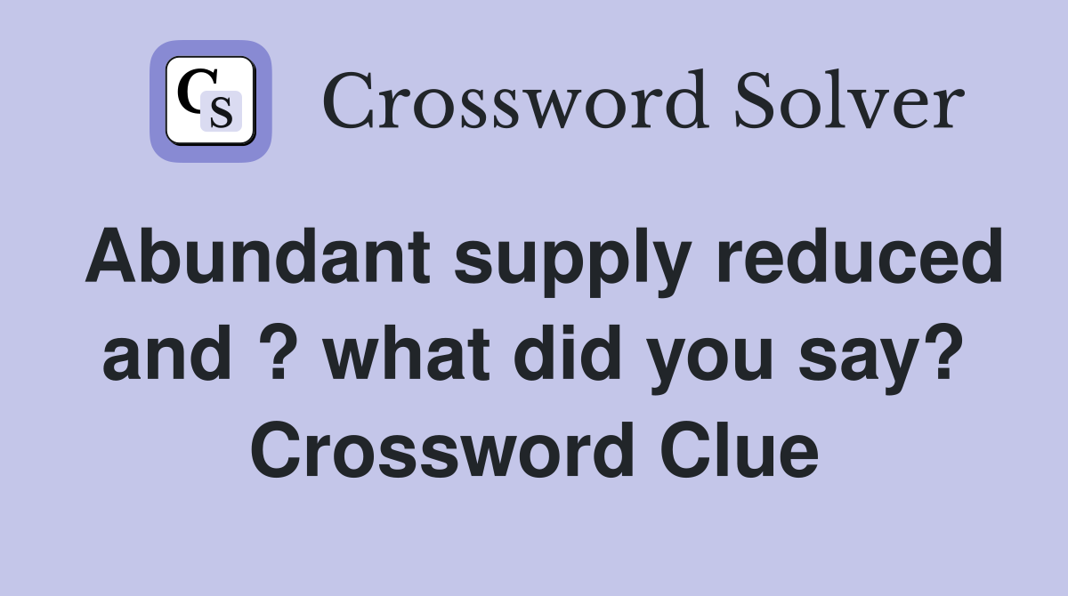 Abundant supply reduced and ? what did you say? Crossword Clue